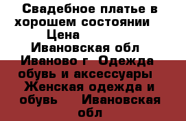 Свадебное платье в хорошем состоянии. › Цена ­ 12 000 - Ивановская обл., Иваново г. Одежда, обувь и аксессуары » Женская одежда и обувь   . Ивановская обл.